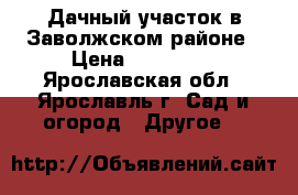  Дачный участок в Заволжском районе › Цена ­ 500 000 - Ярославская обл., Ярославль г. Сад и огород » Другое   